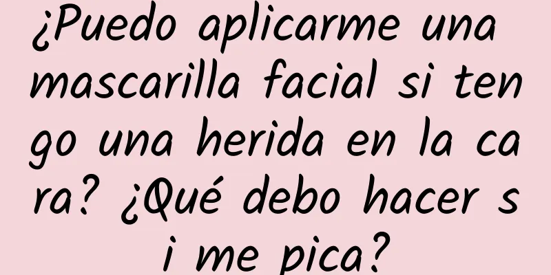 ¿Puedo aplicarme una mascarilla facial si tengo una herida en la cara? ¿Qué debo hacer si me pica?