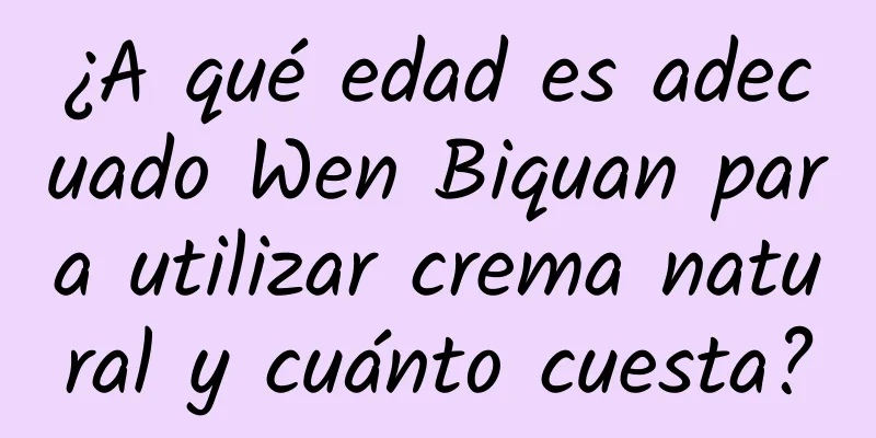 ¿A qué edad es adecuado Wen Biquan para utilizar crema natural y cuánto cuesta?