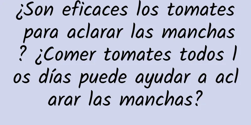 ¿Son eficaces los tomates para aclarar las manchas? ¿Comer tomates todos los días puede ayudar a aclarar las manchas?