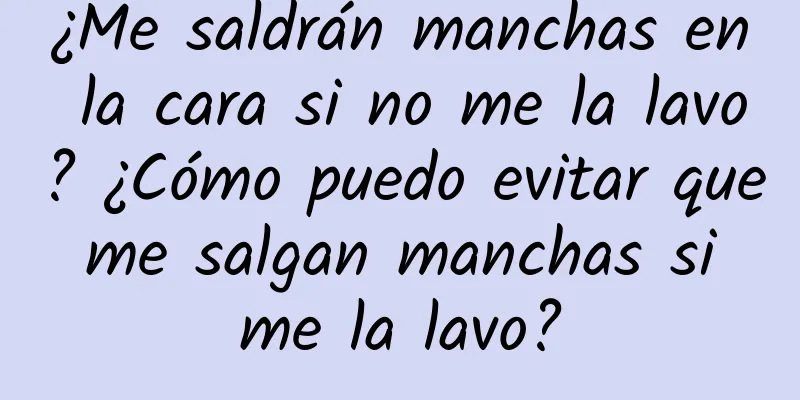 ¿Me saldrán manchas en la cara si no me la lavo? ¿Cómo puedo evitar que me salgan manchas si me la lavo?