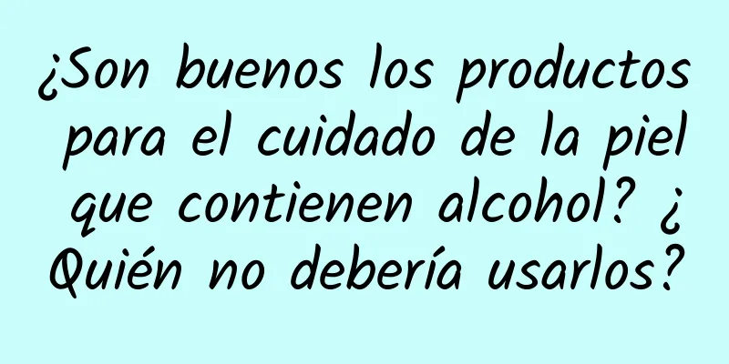 ¿Son buenos los productos para el cuidado de la piel que contienen alcohol? ¿Quién no debería usarlos?