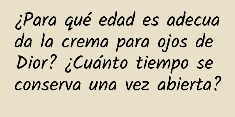¿Para qué edad es adecuada la crema para ojos de Dior? ¿Cuánto tiempo se conserva una vez abierta?