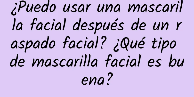 ¿Puedo usar una mascarilla facial después de un raspado facial? ¿Qué tipo de mascarilla facial es buena?