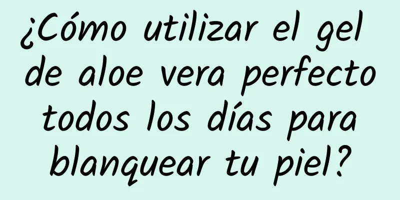 ¿Cómo utilizar el gel de aloe vera perfecto todos los días para blanquear tu piel?