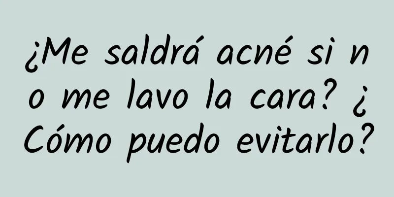 ¿Me saldrá acné si no me lavo la cara? ¿Cómo puedo evitarlo?