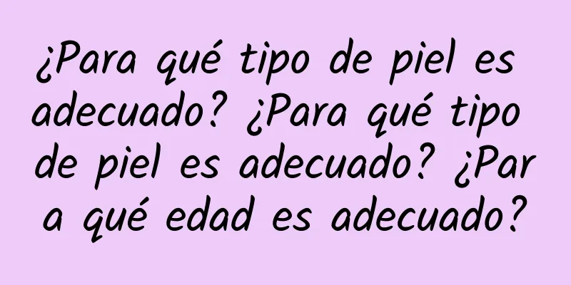 ¿Para qué tipo de piel es adecuado? ¿Para qué tipo de piel es adecuado? ¿Para qué edad es adecuado?