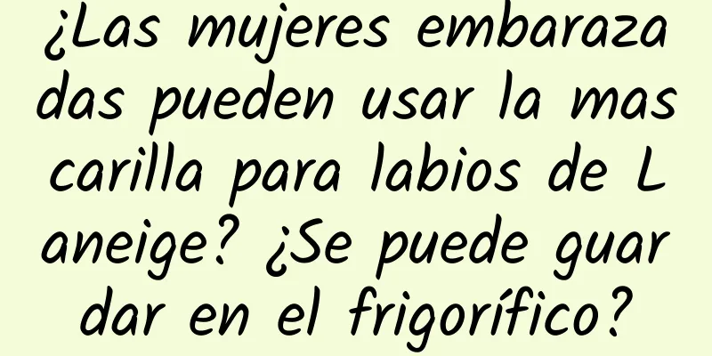 ¿Las mujeres embarazadas pueden usar la mascarilla para labios de Laneige? ¿Se puede guardar en el frigorífico?