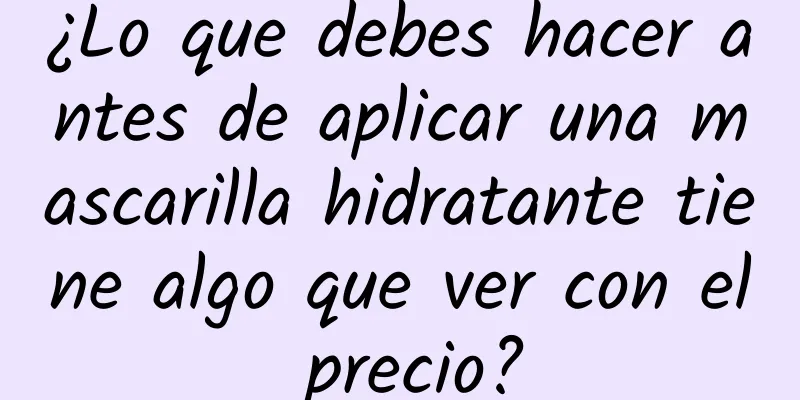 ¿Lo que debes hacer antes de aplicar una mascarilla hidratante tiene algo que ver con el precio?