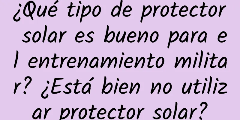 ¿Qué tipo de protector solar es bueno para el entrenamiento militar? ¿Está bien no utilizar protector solar?