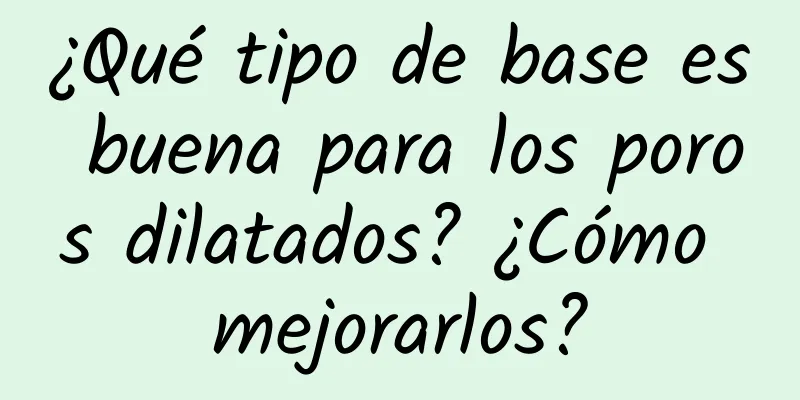 ¿Qué tipo de base es buena para los poros dilatados? ¿Cómo mejorarlos?