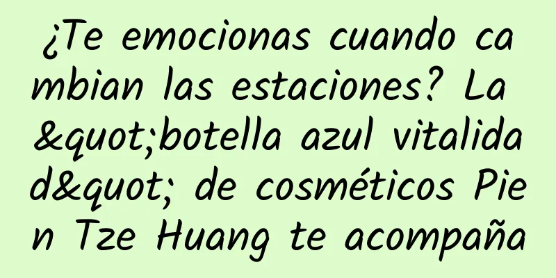 ¿Te emocionas cuando cambian las estaciones? La "botella azul vitalidad" de cosméticos Pien Tze Huang te acompaña