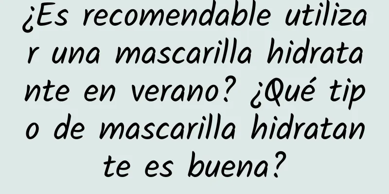 ¿Es recomendable utilizar una mascarilla hidratante en verano? ¿Qué tipo de mascarilla hidratante es buena?