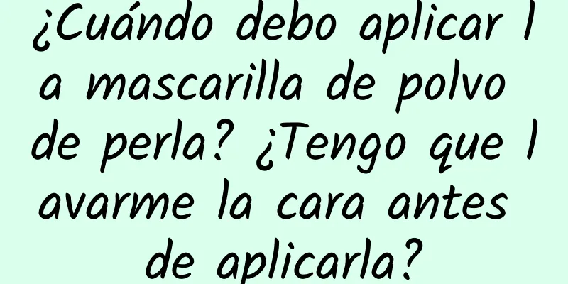 ¿Cuándo debo aplicar la mascarilla de polvo de perla? ¿Tengo que lavarme la cara antes de aplicarla?