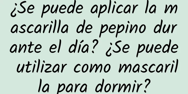 ¿Se puede aplicar la mascarilla de pepino durante el día? ¿Se puede utilizar como mascarilla para dormir?