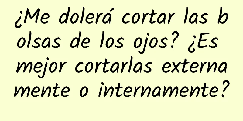 ¿Me dolerá cortar las bolsas de los ojos? ¿Es mejor cortarlas externamente o internamente?