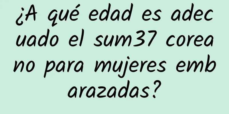 ¿A qué edad es adecuado el sum37 coreano para mujeres embarazadas?