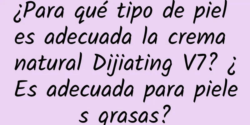 ¿Para qué tipo de piel es adecuada la crema natural Dijiating V7? ¿Es adecuada para pieles grasas?