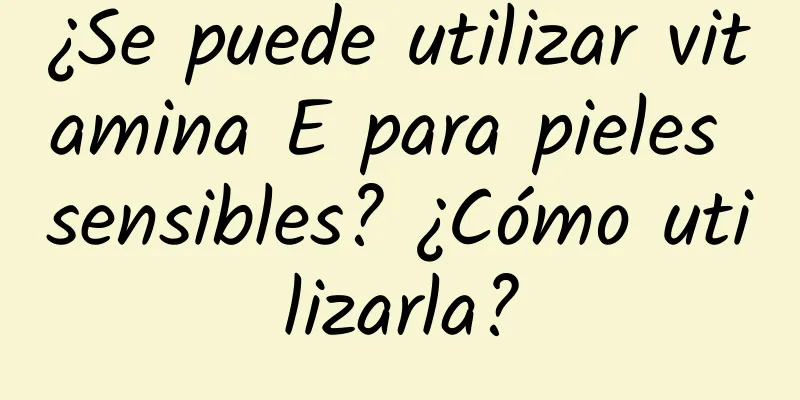 ¿Se puede utilizar vitamina E para pieles sensibles? ¿Cómo utilizarla?