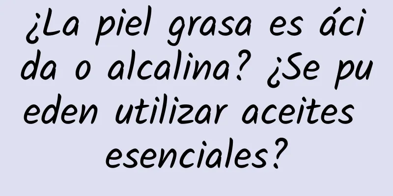 ¿La piel grasa es ácida o alcalina? ¿Se pueden utilizar aceites esenciales?