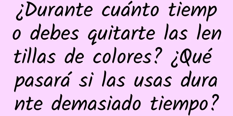 ¿Durante cuánto tiempo debes quitarte las lentillas de colores? ¿Qué pasará si las usas durante demasiado tiempo?