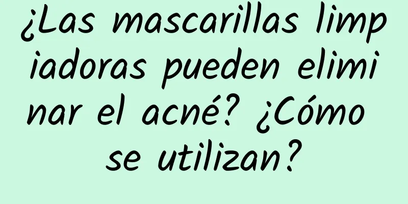 ¿Las mascarillas limpiadoras pueden eliminar el acné? ¿Cómo se utilizan?