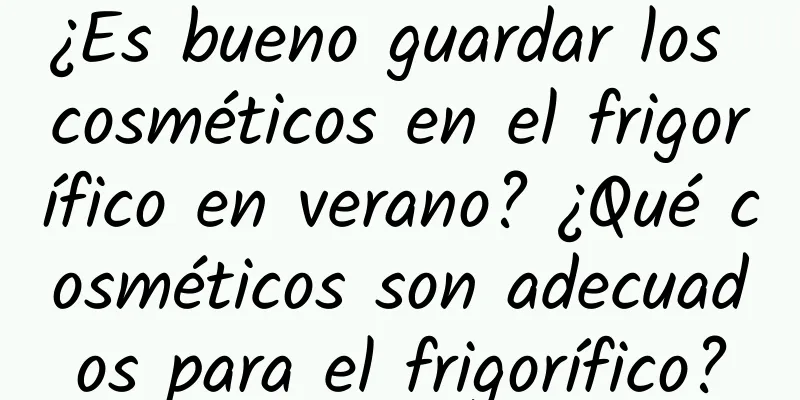 ¿Es bueno guardar los cosméticos en el frigorífico en verano? ¿Qué cosméticos son adecuados para el frigorífico?