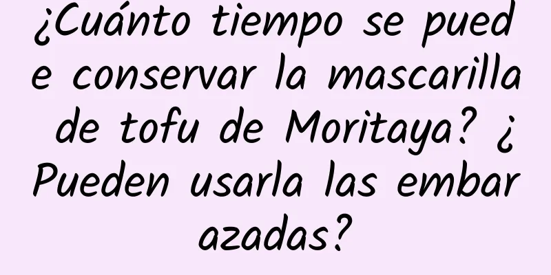 ¿Cuánto tiempo se puede conservar la mascarilla de tofu de Moritaya? ¿Pueden usarla las embarazadas?