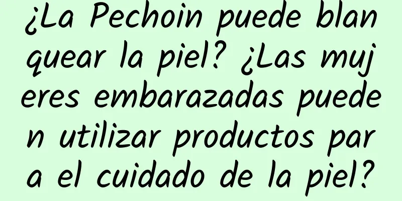 ¿La Pechoin puede blanquear la piel? ¿Las mujeres embarazadas pueden utilizar productos para el cuidado de la piel?