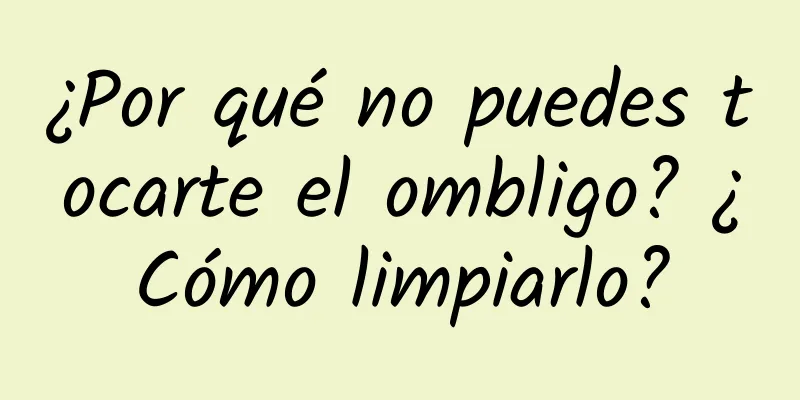 ¿Por qué no puedes tocarte el ombligo? ¿Cómo limpiarlo?