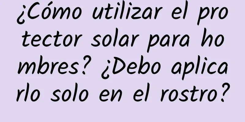 ¿Cómo utilizar el protector solar para hombres? ¿Debo aplicarlo solo en el rostro?