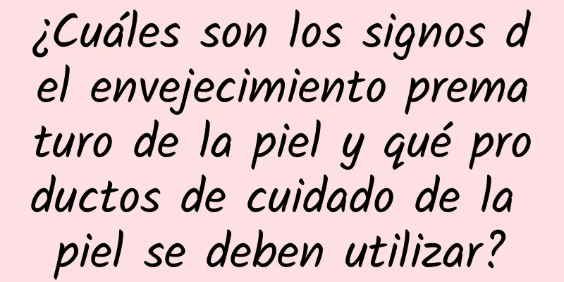 ¿Cuáles son los signos del envejecimiento prematuro de la piel y qué productos de cuidado de la piel se deben utilizar?