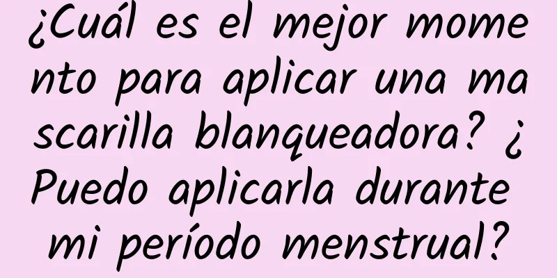 ¿Cuál es el mejor momento para aplicar una mascarilla blanqueadora? ¿Puedo aplicarla durante mi período menstrual?