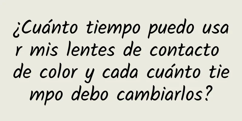 ¿Cuánto tiempo puedo usar mis lentes de contacto de color y cada cuánto tiempo debo cambiarlos?