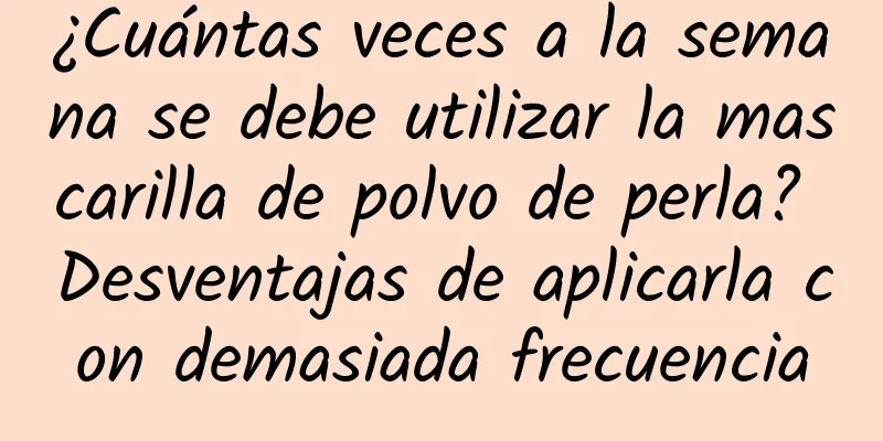 ¿Cuántas veces a la semana se debe utilizar la mascarilla de polvo de perla? Desventajas de aplicarla con demasiada frecuencia