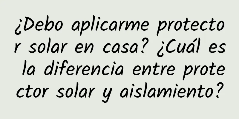 ¿Debo aplicarme protector solar en casa? ¿Cuál es la diferencia entre protector solar y aislamiento?