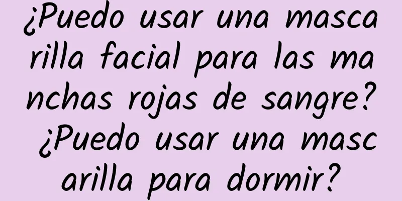 ¿Puedo usar una mascarilla facial para las manchas rojas de sangre? ¿Puedo usar una mascarilla para dormir?