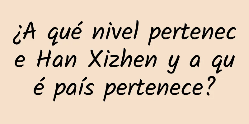 ¿A qué nivel pertenece Han Xizhen y a qué país pertenece?