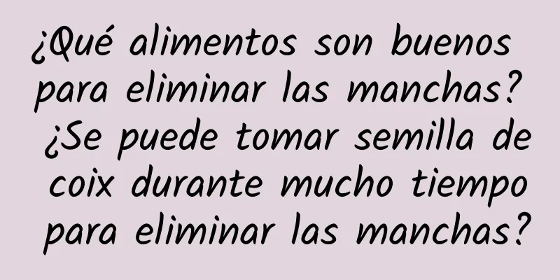 ¿Qué alimentos son buenos para eliminar las manchas? ¿Se puede tomar semilla de coix durante mucho tiempo para eliminar las manchas?