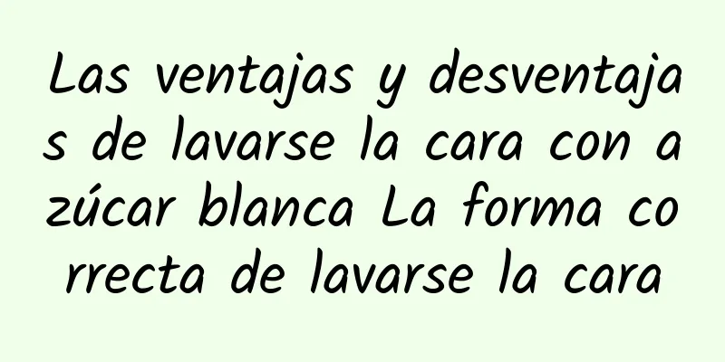 Las ventajas y desventajas de lavarse la cara con azúcar blanca La forma correcta de lavarse la cara