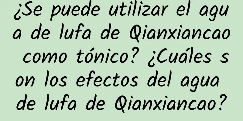 ¿Se puede utilizar el agua de lufa de Qianxiancao como tónico? ¿Cuáles son los efectos del agua de lufa de Qianxiancao?