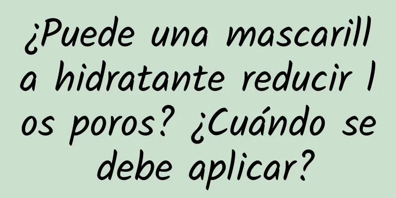 ¿Puede una mascarilla hidratante reducir los poros? ¿Cuándo se debe aplicar?