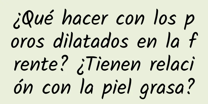 ¿Qué hacer con los poros dilatados en la frente? ¿Tienen relación con la piel grasa?