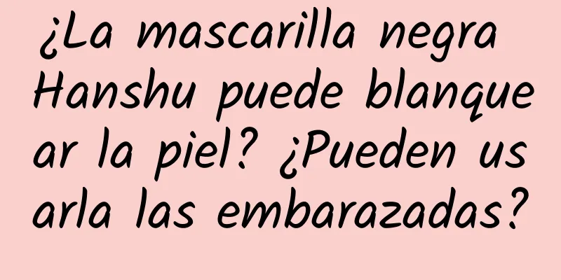 ¿La mascarilla negra Hanshu puede blanquear la piel? ¿Pueden usarla las embarazadas?