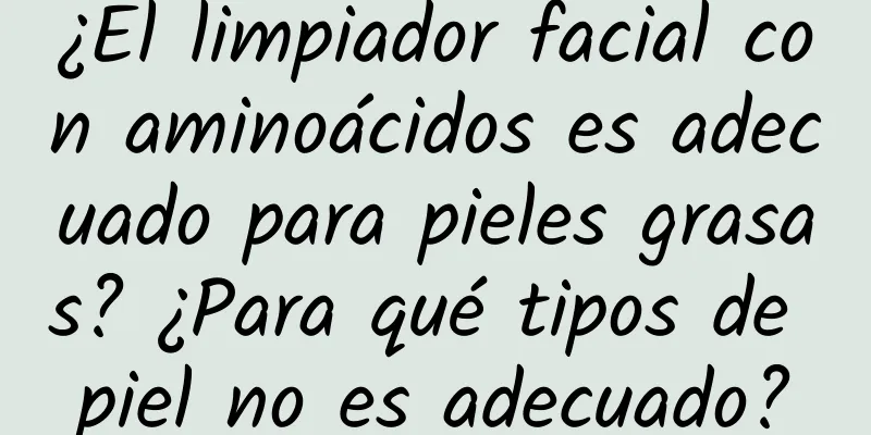 ¿El limpiador facial con aminoácidos es adecuado para pieles grasas? ¿Para qué tipos de piel no es adecuado?