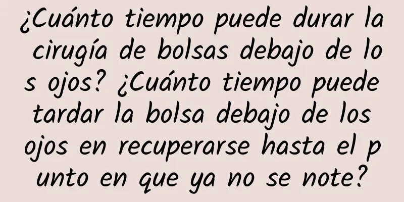 ¿Cuánto tiempo puede durar la cirugía de bolsas debajo de los ojos? ¿Cuánto tiempo puede tardar la bolsa debajo de los ojos en recuperarse hasta el punto en que ya no se note?