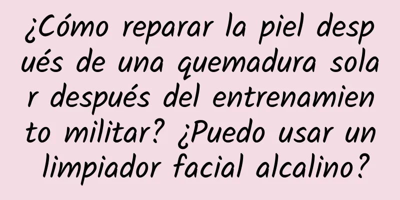 ¿Cómo reparar la piel después de una quemadura solar después del entrenamiento militar? ¿Puedo usar un limpiador facial alcalino?