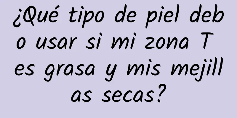 ¿Qué tipo de piel debo usar si mi zona T es grasa y mis mejillas secas?