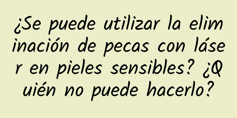 ¿Se puede utilizar la eliminación de pecas con láser en pieles sensibles? ¿Quién no puede hacerlo?