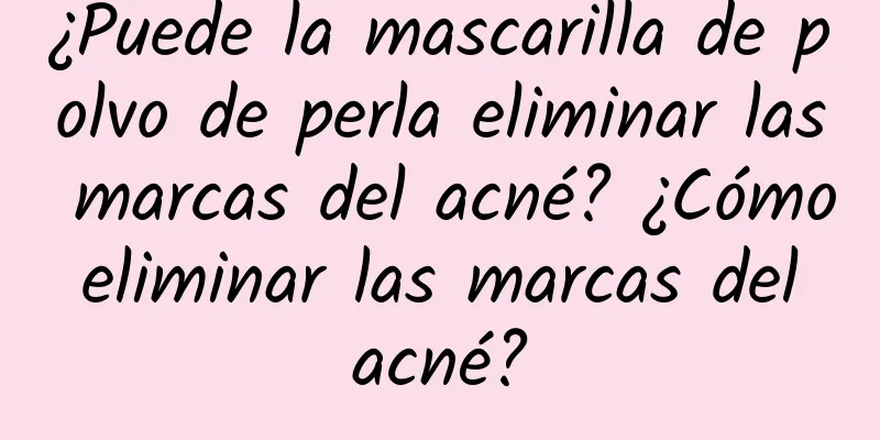 ¿Puede la mascarilla de polvo de perla eliminar las marcas del acné? ¿Cómo eliminar las marcas del acné?