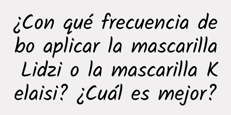 ¿Con qué frecuencia debo aplicar la mascarilla Lidzi o la mascarilla Kelaisi? ¿Cuál es mejor?